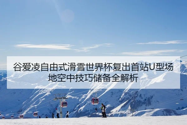 谷爱凌自由式滑雪世界杯复出首站U型场地空中技巧储备全解析