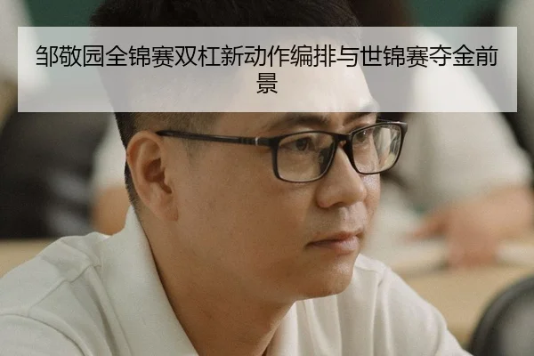 邹敬园全锦赛双杠新动作编排与世锦赛夺金前景