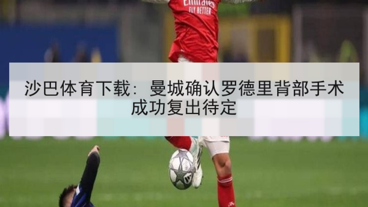 沙巴体育下载: 曼城确认罗德里背部手术成功复出待定 沙巴体育下载: 曼城确认罗德里背部手术成功复出待定