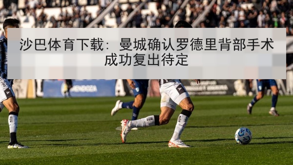 沙巴体育下载: 曼城确认罗德里背部手术成功复出待定