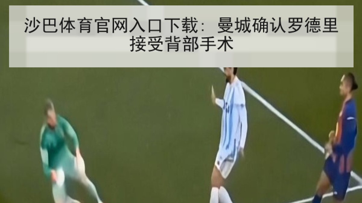 沙巴体育官网入口下载: 曼城确认罗德里接受背部手术 沙巴体育官网入口下载: 曼城确认罗德里接受背部手术