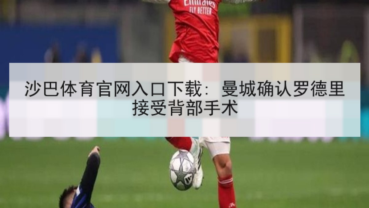 沙巴体育官网入口下载: 曼城确认罗德里接受背部手术