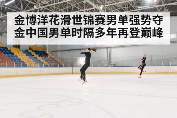 金博洋花滑世锦赛男单强势夺金中国男单时隔多年再登巅峰