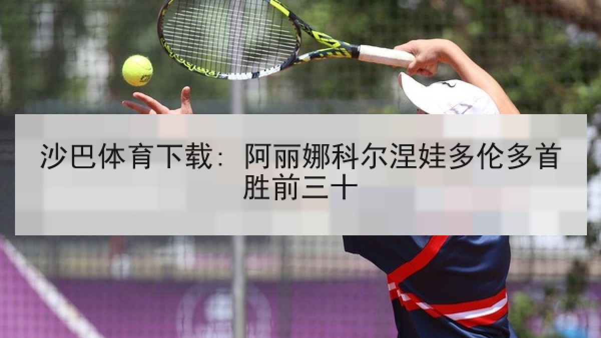 沙巴体育下载: 阿丽娜科尔涅娃多伦多首胜前三十