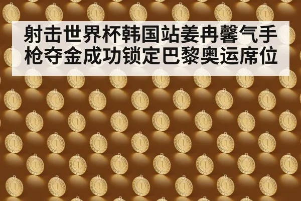 射击世界杯韩国站姜冉馨气手枪夺金成功锁定巴黎奥运席位
