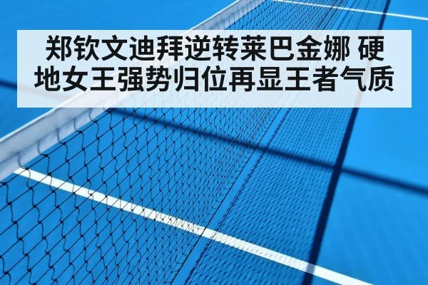 郑钦文迪拜逆转莱巴金娜 硬地女王强势归位再显王者气质