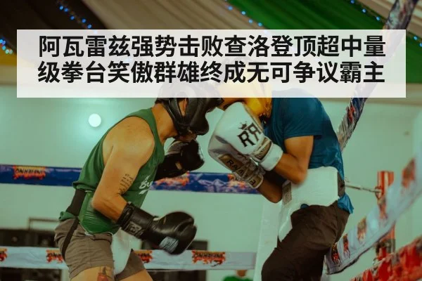 阿瓦雷兹强势击败查洛登顶超中量级拳台笑傲群雄终成无可争议霸主