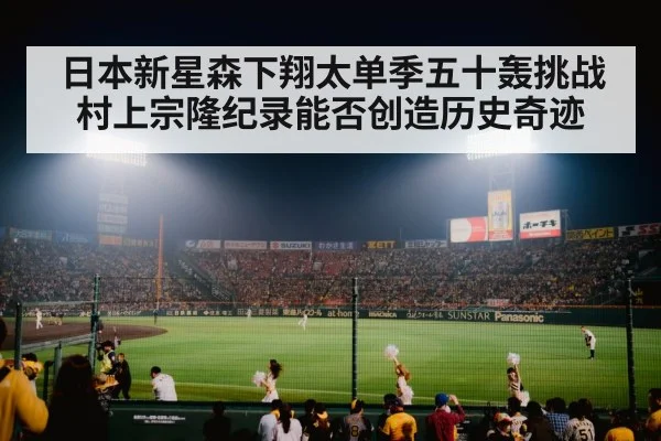 日本新星森下翔太单季五十轰挑战村上宗隆纪录能否创造历史奇迹