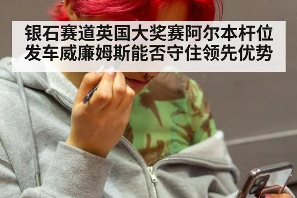 银石赛道英国大奖赛阿尔本杆位发车威廉姆斯能否守住领先优势