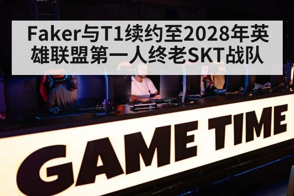 Faker与T1续约至2028年英雄联盟第一人终老SKT战队
