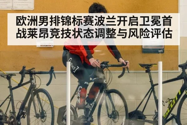 欧洲男排锦标赛波兰开启卫冕首战莱昂竞技状态调整与风险评估