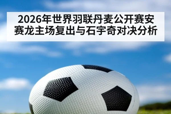 2026年世界羽联丹麦公开赛安赛龙主场复出与石宇奇对决分析
